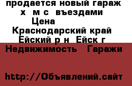 продается новый гараж 7х10м с 2въездами › Цена ­ 800 000 - Краснодарский край, Ейский р-н, Ейск г. Недвижимость » Гаражи   